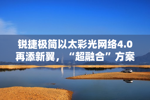 锐捷极简以太彩光网络4.0再添新翼，“超融合”方案创新而来