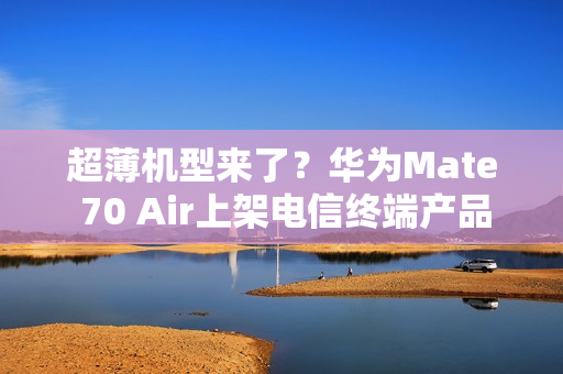 超薄机型来了？华为Mate 70 Air上架电信终端产品库