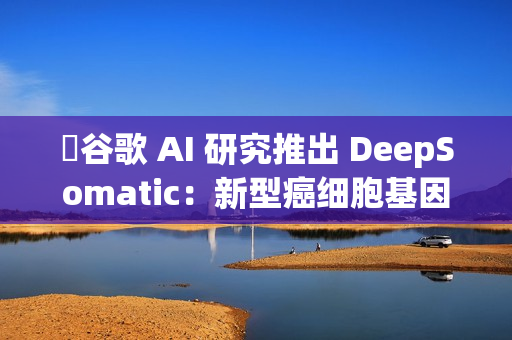 ​谷歌 AI 研究推出 DeepSomatic：新型癌细胞基因变异识别模型