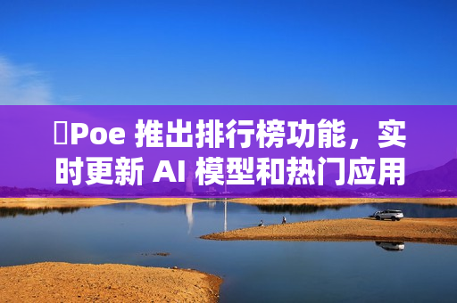 ​Poe 推出排行榜功能，实时更新 AI 模型和热门应用受欢迎程度