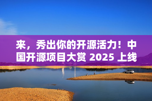 来，秀出你的开源活力！中国开源项目大赏 2025 上线