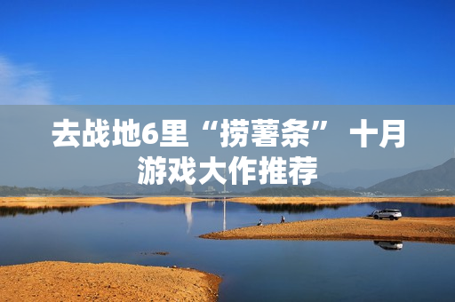 去战地6里“捞薯条” 十月游戏大作推荐
