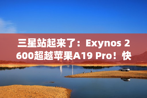 三星站起来了：Exynos 2600超越苹果A19 Pro！快六倍以上