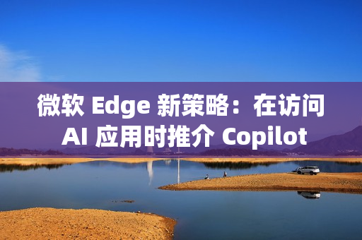 微软 Edge 新策略：在访问 AI 应用时推介 Copilot