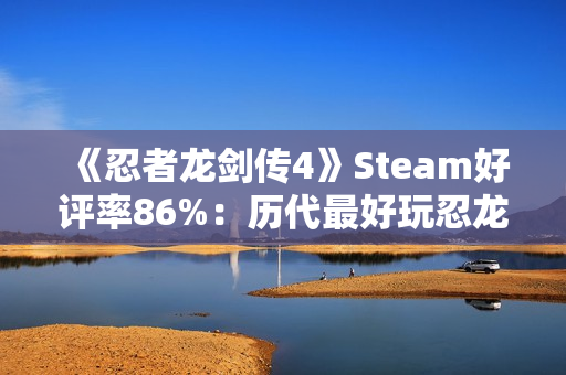 《忍者龙剑传4》Steam好评率86%：历代最好玩忍龙！