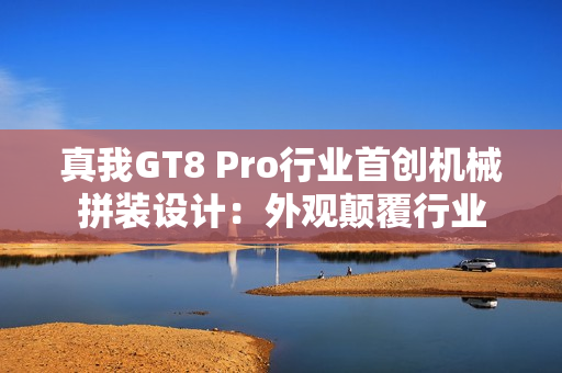 真我GT8 Pro行业首创机械拼装设计：外观颠覆行业