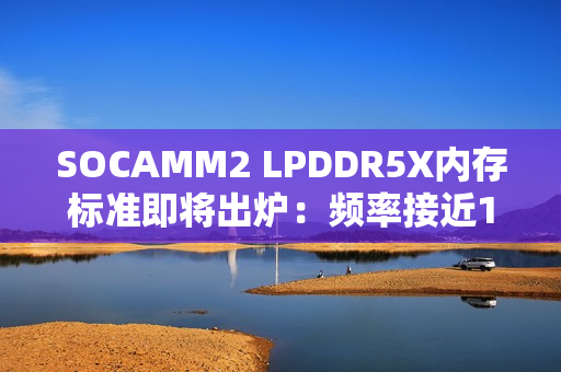 SOCAMM2 LPDDR5X内存标准即将出炉：频率接近10GHz