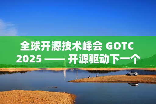 全球开源技术峰会 GOTC 2025 —— 开源驱动下一个智能时代的技术与生态对话