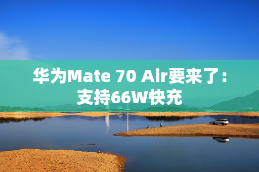 华为Mate 70 Air要来了：支持66W快充
