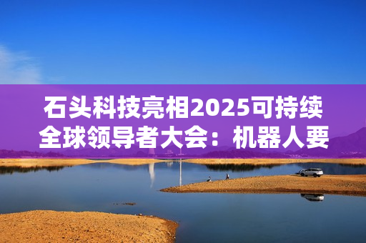 石头科技亮相2025可持续全球领导者大会：机器人要“懂人”而非“像人”