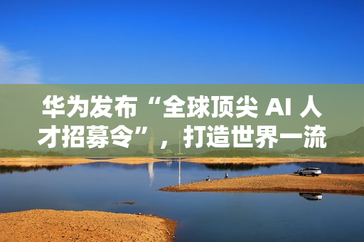 华为发布“全球顶尖 AI 人才招募令”,打造世界一流 AI 战队 华为发布“全球顶尖 AI 人才招募令”,打造世界一流 AI 战队