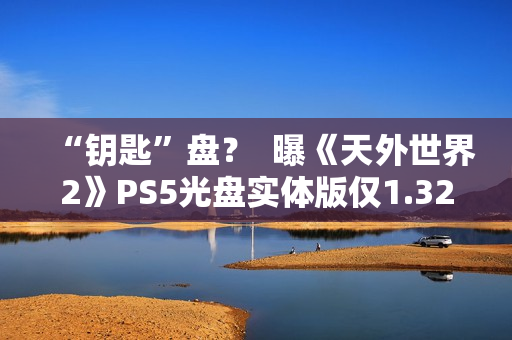 “钥匙”盘？  曝《天外世界2》PS5光盘实体版仅1.32GB
