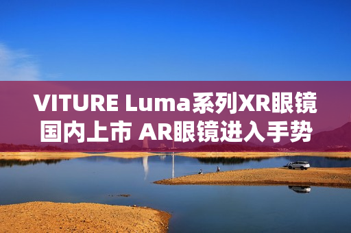 VITURE Luma系列XR眼镜国内上市 AR眼镜进入手势操控时代