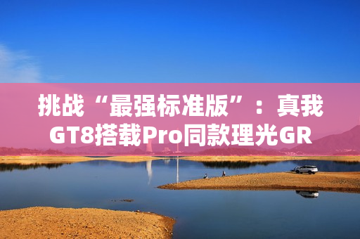 挑战“最强标准版”：真我GT8搭载Pro同款理光GR