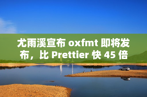 尤雨溪宣布 oxfmt 即将发布，比 Prettier 快 45 倍