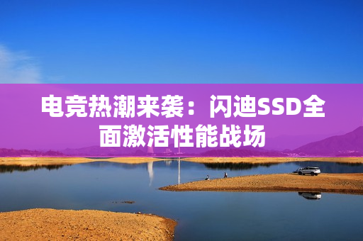 电竞热潮来袭：闪迪SSD全面激活性能战场
