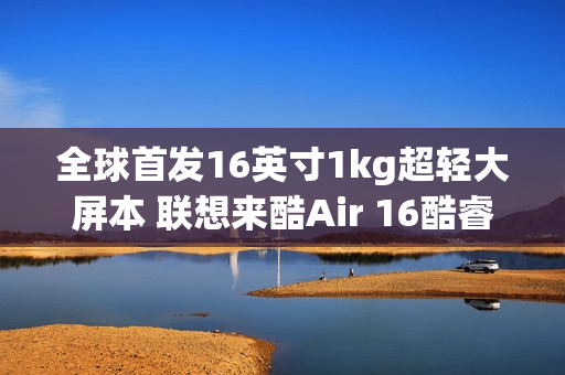 全球首发16英寸1kg超轻大屏本 联想来酷Air 16酷睿版4499元开卖