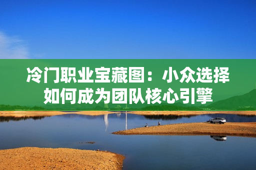 冷门职业宝藏图：小众选择如何成为团队核心引擎