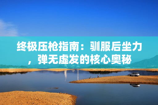 终极压枪指南：驯服后坐力，弹无虚发的核心奥秘