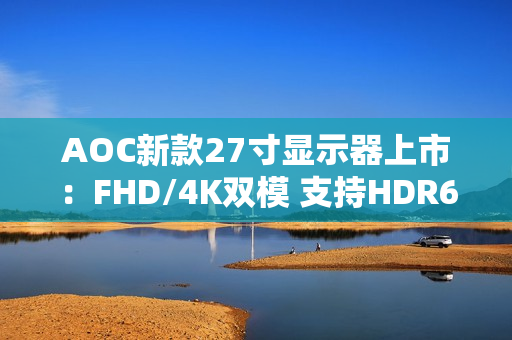 AOC新款27寸显示器上市：FHD/4K双模 支持HDR600