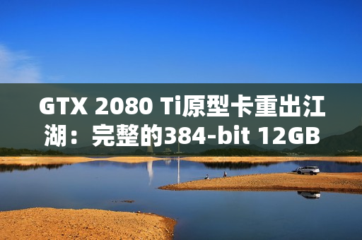 GTX 2080 Ti原型卡重出江湖:完整的384-bit 12GB显存 GTX 2080 Ti原型卡重出江湖:完整的384-bit 12GB显存