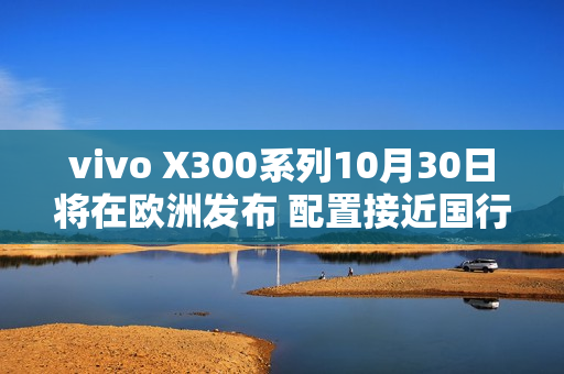 vivo X300系列10月30日将在欧洲发布 配置接近国行版 vivo X300系列10月30日将在欧洲发布 配置接近国行版