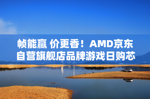 帧能赢 价更香!AMD京东自营旗舰店品牌游戏日购芯超划算 帧能赢 价更香!AMD京东自营旗舰店品牌游戏日购芯超划算