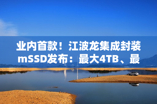 业内首款！江波龙集成封装mSSD发布：最大4TB、最高读速7400MB/s