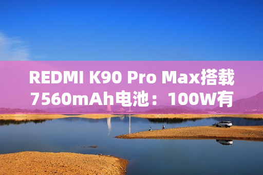 REDMI K90 Pro Max搭载7560mAh电池：100W有线+50W无线快充 兼容PPS
