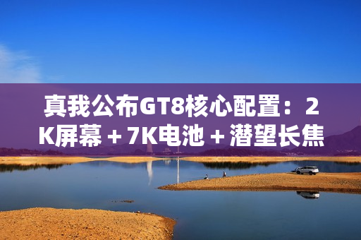 真我公布GT8核心配置：2K屏幕＋7K电池＋潜望长焦