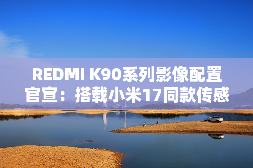 REDMI K90系列影像配置官宣：搭载小米17同款传感器