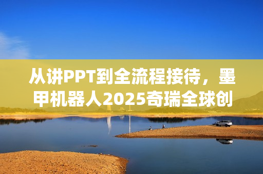 从讲PPT到全流程接待，墨甲机器人2025奇瑞全球创新大会"人类助手"实景展示