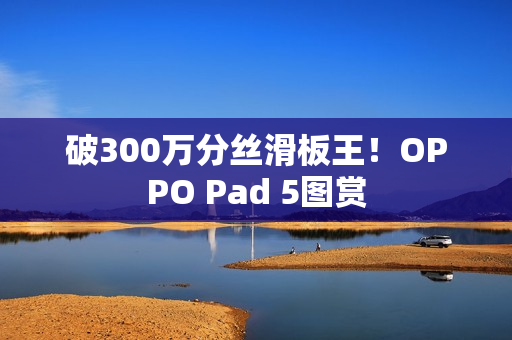 破300万分丝滑板王！OPPO Pad 5图赏