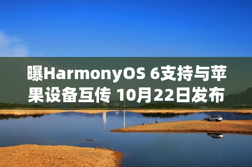 曝HarmonyOS 6支持与苹果设备互传 10月22日发布