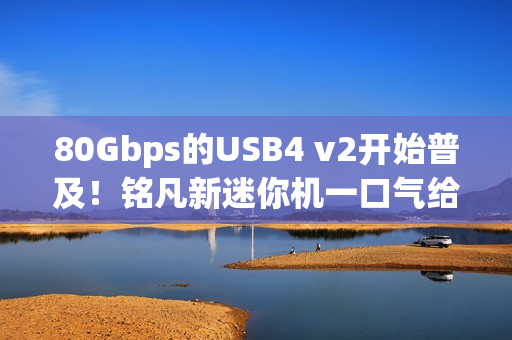 80Gbps的USB4 v2开始普及！铭凡新迷你机一口气给了俩