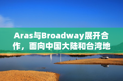 Aras与Broadway展开合作，面向中国大陆和台湾地区提供PLM解决方案