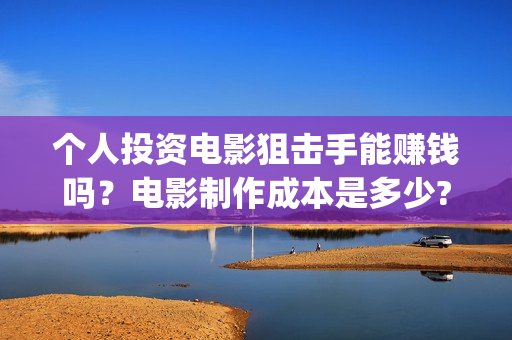 个人投资电影狙击手能赚钱吗？电影制作成本是多少?起投有门槛吗？(个人投资电影在)