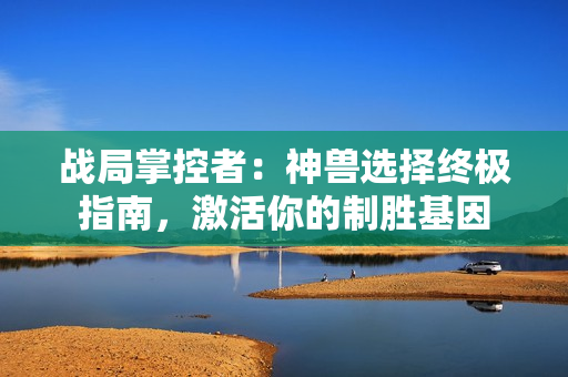 战局掌控者：神兽选择终极指南，激活你的制胜基因