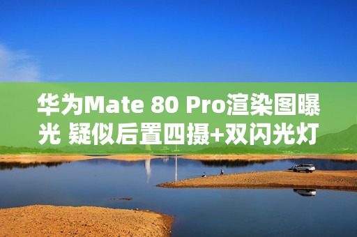 华为Mate 80 Pro渲染图曝光 疑似后置四摄+双闪光灯