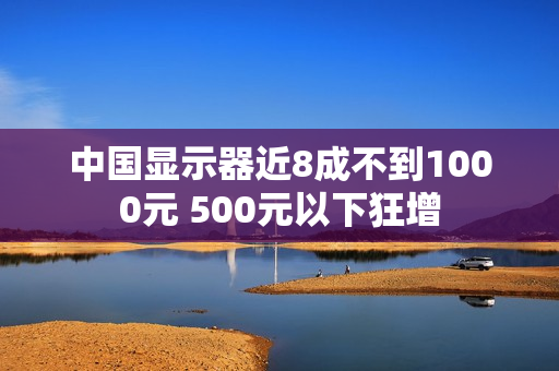 中国显示器近8成不到1000元 500元以下狂增