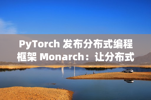 PyTorch 发布分布式编程框架 Monarch：让分布式 AI 训练像单机一样简单