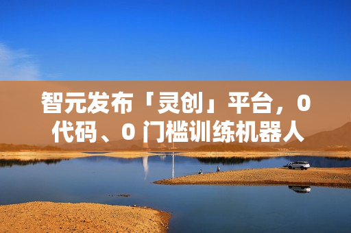 智元发布「灵创」平台，0 代码、0 门槛训练机器人