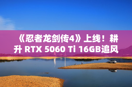 《忍者龙剑传4》上线！耕升 RTX 5060 Ti 16GB追风 OC忍者冒险