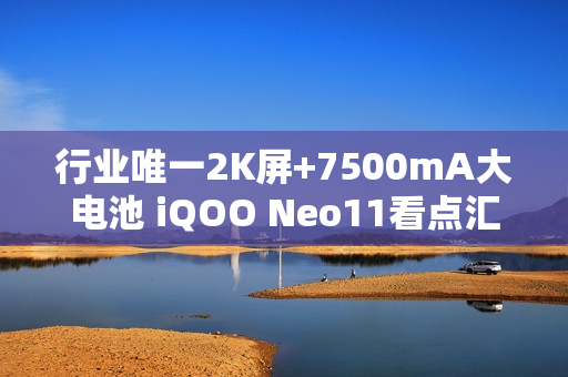 行业唯一2K屏+7500mA大电池 iQOO Neo11看点汇总