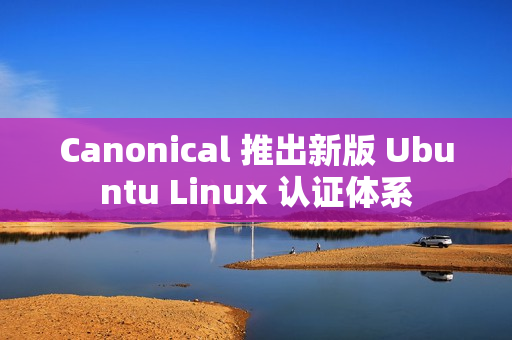 Canonical 推出新版 Ubuntu Linux 认证体系