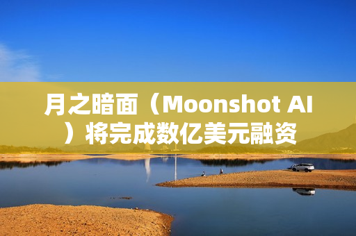 月之暗面（Moonshot AI）将完成数亿美元融资