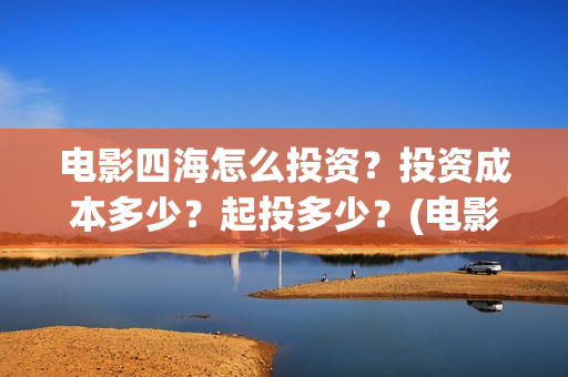电影四海怎么投资？投资成本多少？起投多少？(电影四海投资方)