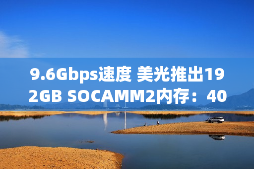 9.6Gbps速度 美光推出192GB SOCAMM2内存：40TB总容量不是梦