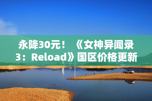 永降30元！ 《女神异闻录3：Reload》国区价格更新