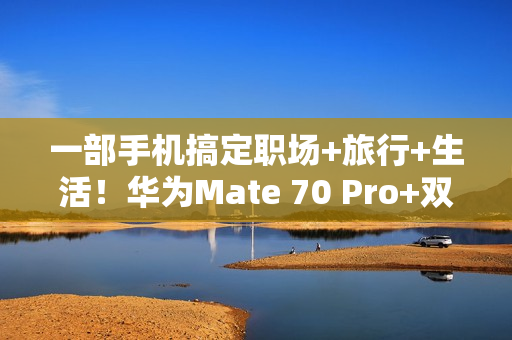 一部手机搞定职场+旅行+生活！华为Mate 70 Pro+双十一大促，入手正当时